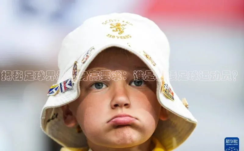 米乐yy易游体育App下载赛富乐斯揭秘足球界最低身高要求：谁是最矮足球运动员？