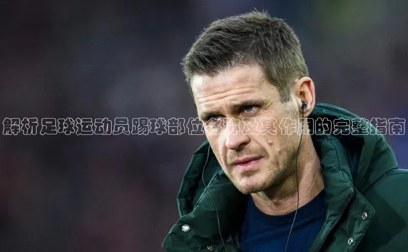 易游体育app官方下载知乎解析足球运动员踢球部位名称及其作用的完整指南