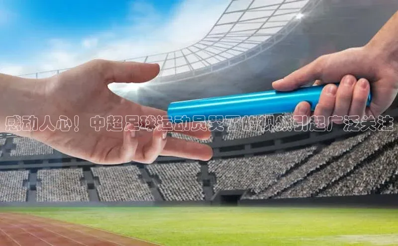 米乐YY易游百度移动开放平台感动人心！中超足球运动员哭了的视频引起广泛关注