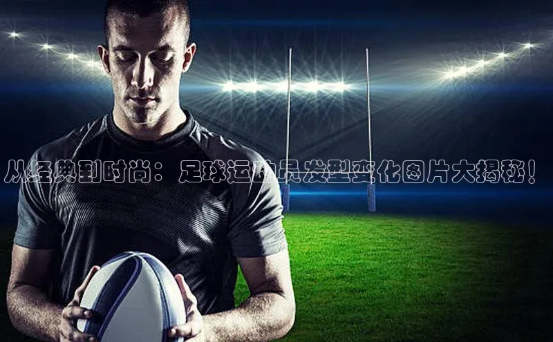 米乐m6官网app下载安卓美团从经典到时尚：足球运动员发型变化图片大揭秘！
