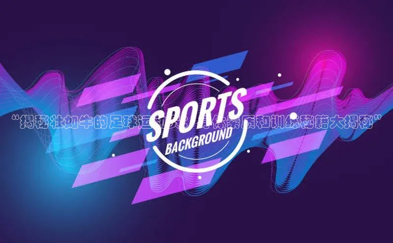 米乐YY易游下载百度网盘“揭秘壮如牛的足球运动员：身体素质和训练秘籍大揭秘”