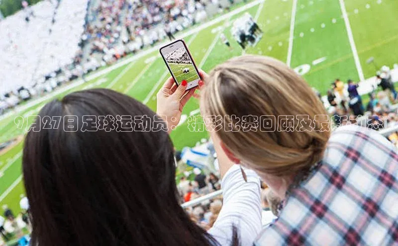 m6yy易游姚记科技9月27日足球运动员：精彩比赛回顾及最新动态