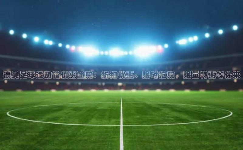 易游体育app下载文心一言德昊足球运动馆优惠团购：折扣优惠、限时抢购，限量特惠等你来