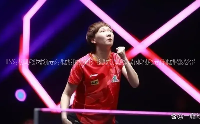 米乐m6易游58同城17年足球运动员年薪排行榜：揭秘足球界顶级球员的薪酬水平