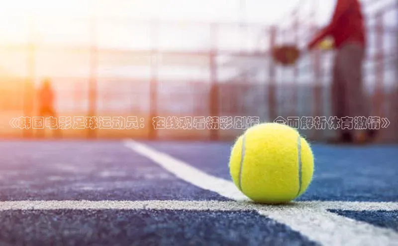 mile米乐m6官网彩讯股份《韩国电影足球运动员：在线观看精彩剧情，全面解析体育激情》