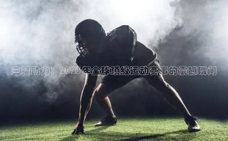 米乐易游官网登陆入口壹网壹创三星助力：2023年全球顶级运动赛事的震撼瞬间