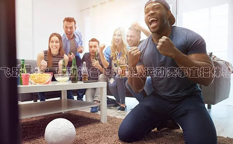 yy易游体育官网百度社团赞助平台飞跃赛场：移动设备上的顶级运动赛事直播体验