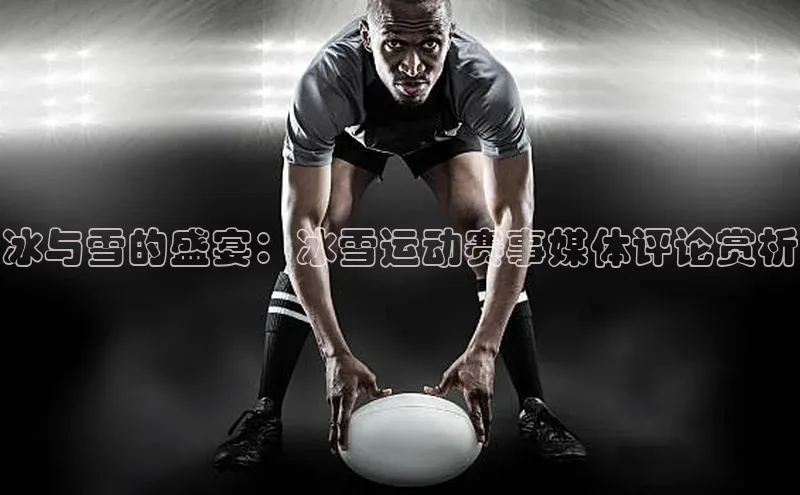 易游体育app官方下载百度手机卫士冰与雪的盛宴：冰雪运动赛事媒体评论赏析