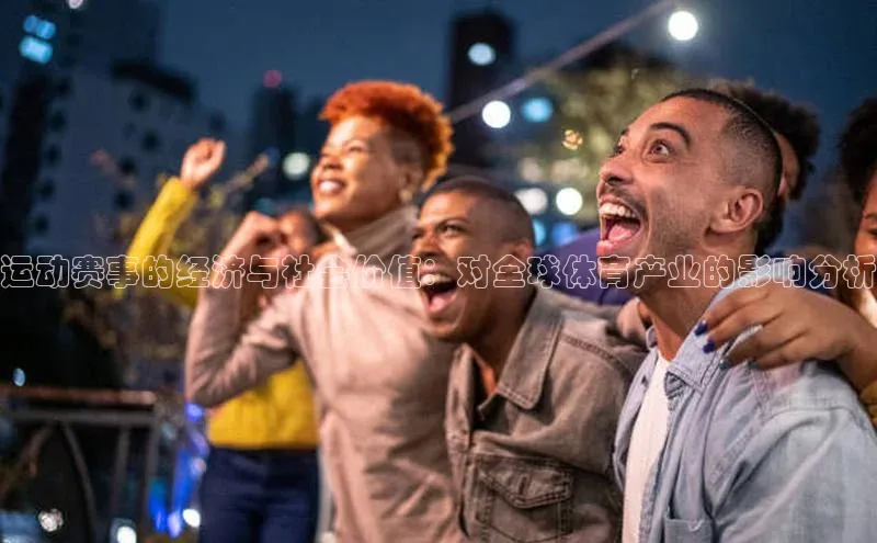 易游app官方下载颐驰 06运动赛事的经济与社会价值：对全球体育产业的影响分析