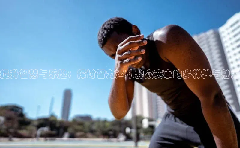 提升智慧与乐趣：探讨智力运动群众赛事的多样性与魅力