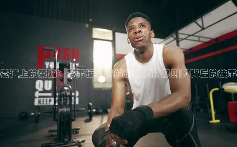 赛道上的荣耀：赛事运动员的进场顺序规则和背后的故事