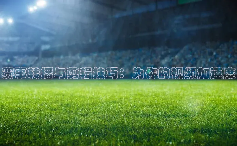 赛事转播与剪辑技巧：为你的视频加速度