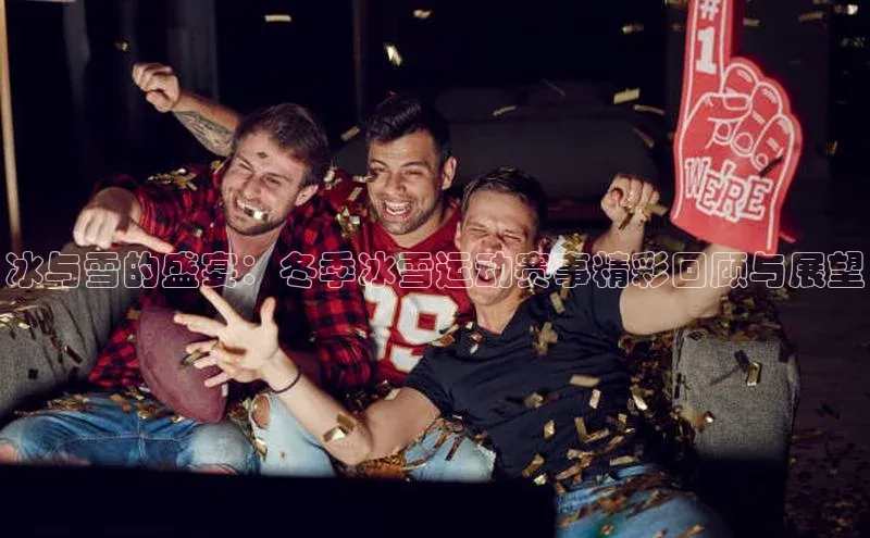 冰与雪的盛宴：冬季冰雪运动赛事精彩回顾与展望