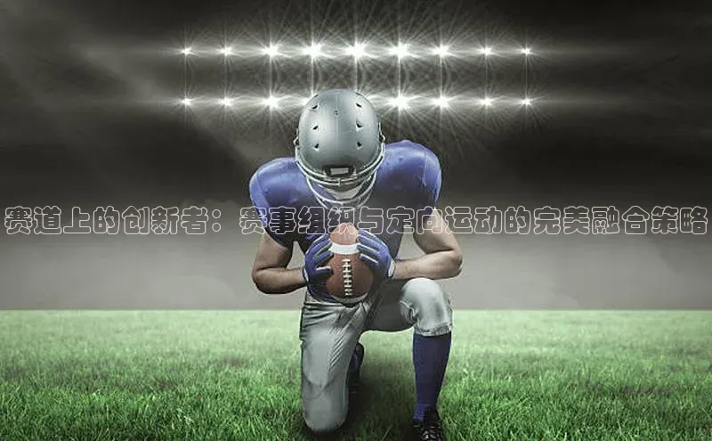 赛道上的创新者：赛事组织与定向运动的完美融合策略