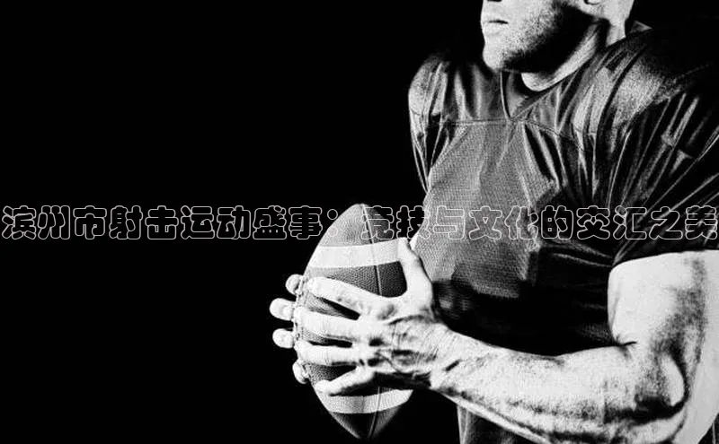 滨州市射击运动盛事：竞技与文化的交汇之美