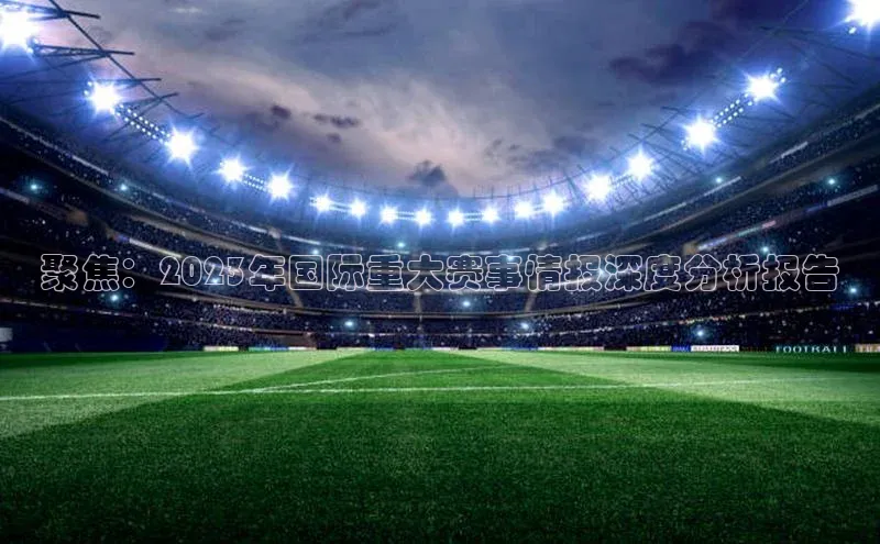 聚焦：2023年国际重大赛事情报深度分析报告