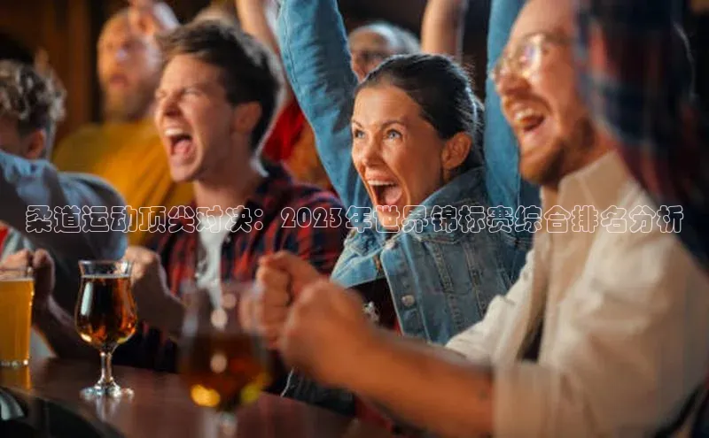 柔道运动顶尖对决：2023年世界锦标赛综合排名分析