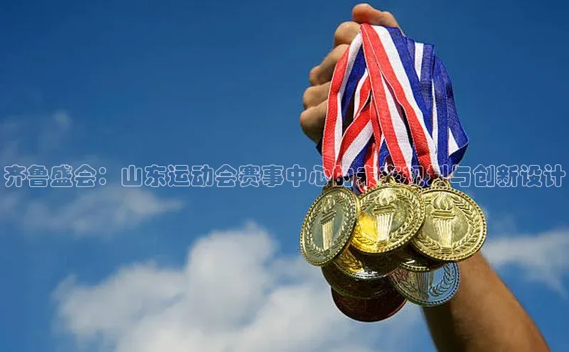 齐鲁盛会：山东运动会赛事中心的未来规划与创新设计