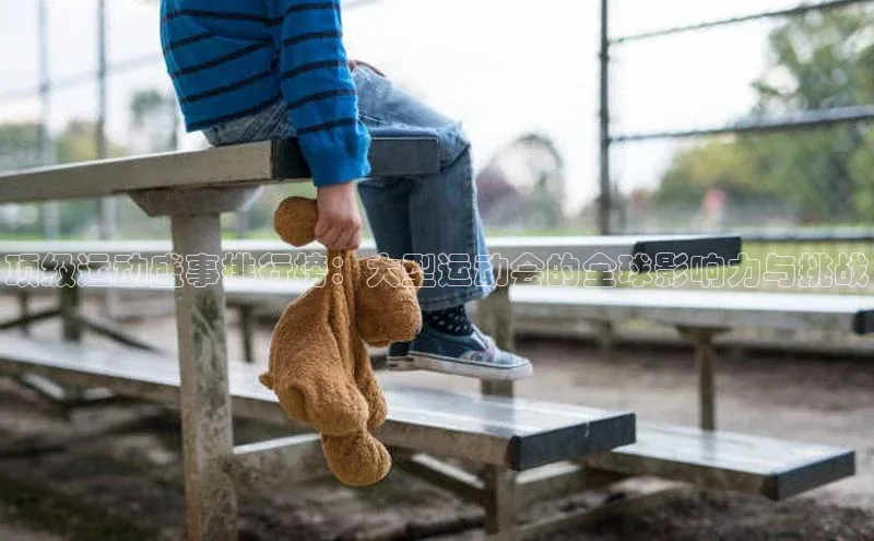 顶级运动盛事排行榜：大型运动会的全球影响力与挑战