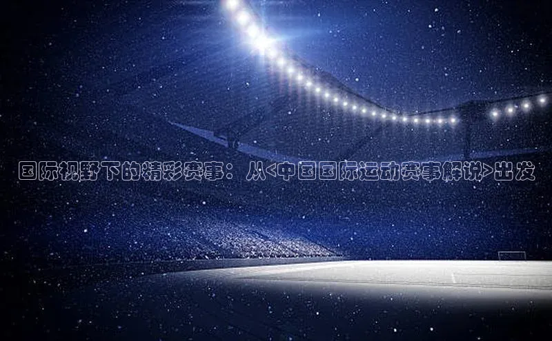 国际视野下的精彩赛事：从<中国国际运动赛事解说>出发