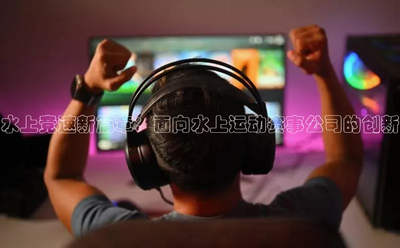水上竞速新篇章：面向水上运动赛事公司的创新