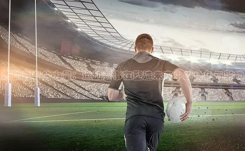 燃动青春的力量：运动赛事在塑造未来中的角色与影响