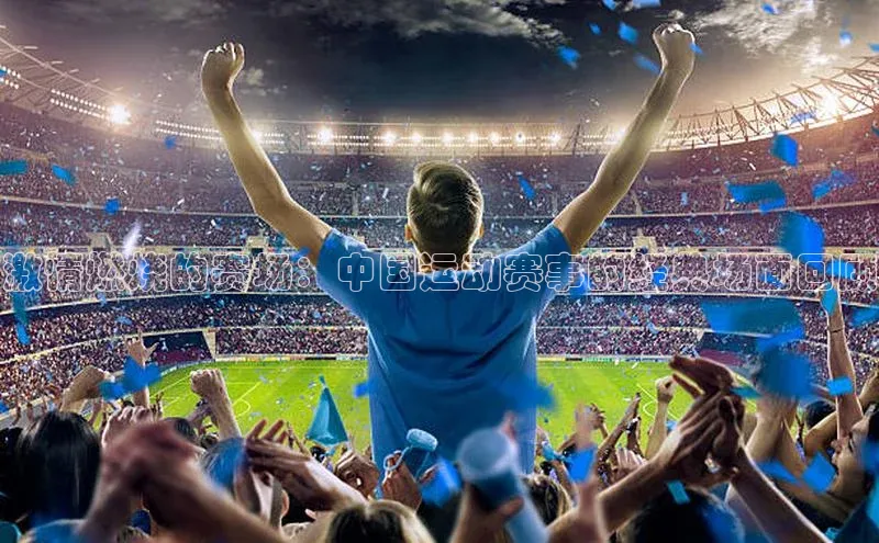 激情燃烧的赛场：中国运动赛事的经典场面回顾