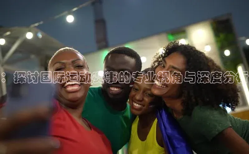 ：探讨国际运动赛事的专业视角与深度分析