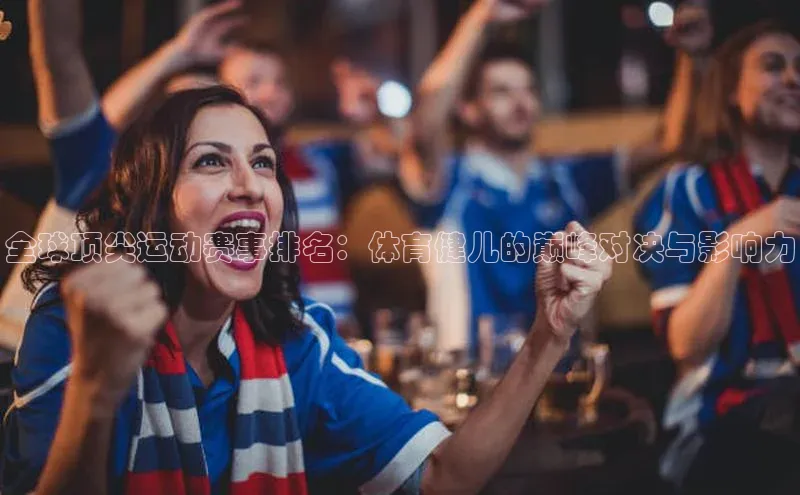 全球顶尖运动赛事排名：体育健儿的巅峰对决与影响力