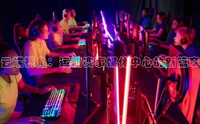 云端视角：运动赛事媒体中心的新篇章