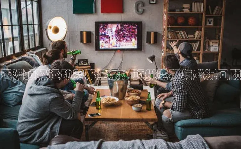 亚洲顶级运动赛事全景：顶尖赛事与盛况回顾