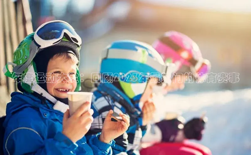 年度运动大赏：回顾2023年最热门的体育赛事