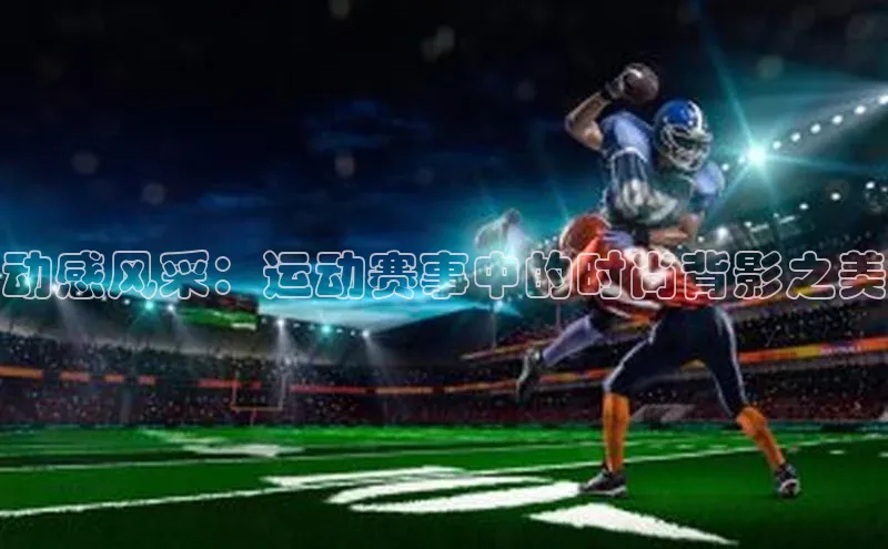 动感风采：运动赛事中的时尚背影之美