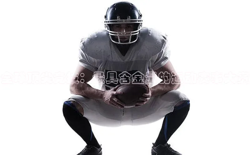 全球顶尖竞技：最具含金量的运动赛事大赏