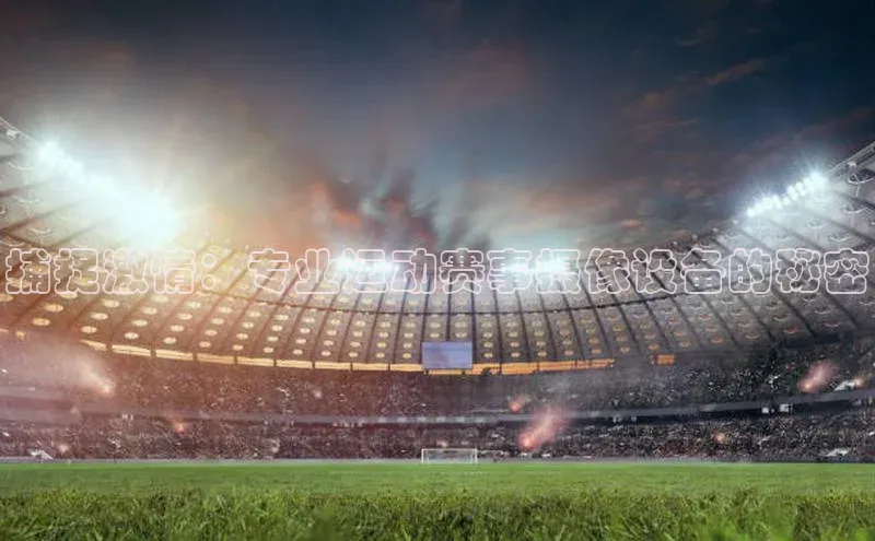 捕捉激情：专业运动赛事摄像设备的秘密