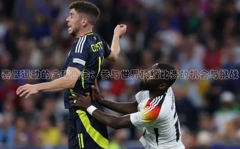 赛艇运动的全球盛会：参与世界顶级比赛的机会与挑战