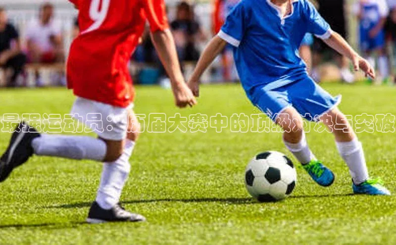 最强运动员：历届大赛中的顶级对决与突破