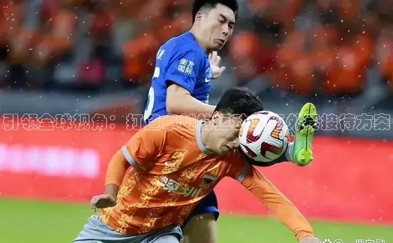 引领全球视角：打造卓越的运动赛事外宾接待方案