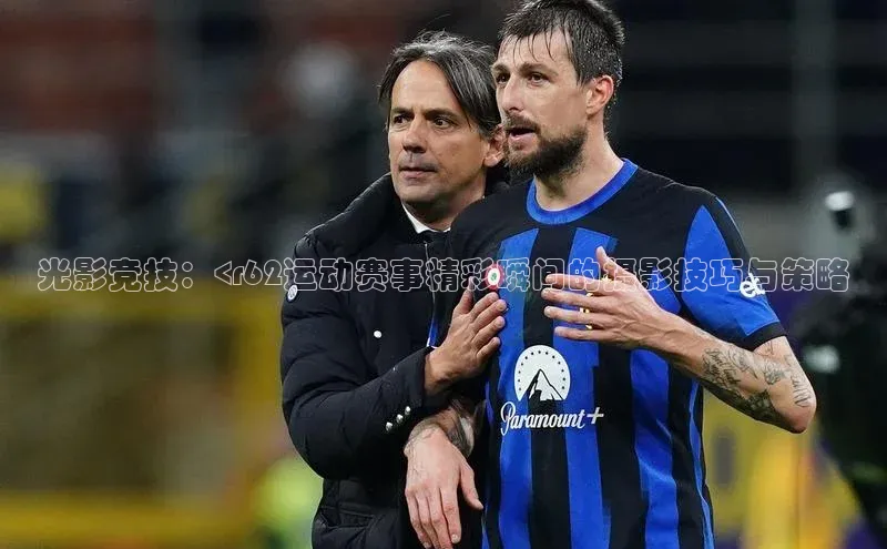 光影竞技：<r62运动赛事精彩瞬间的摄影技巧与策略