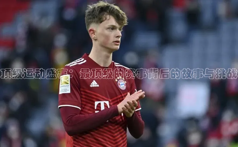 顶级运动盛事：最顶级的赛事背后的故事与挑战