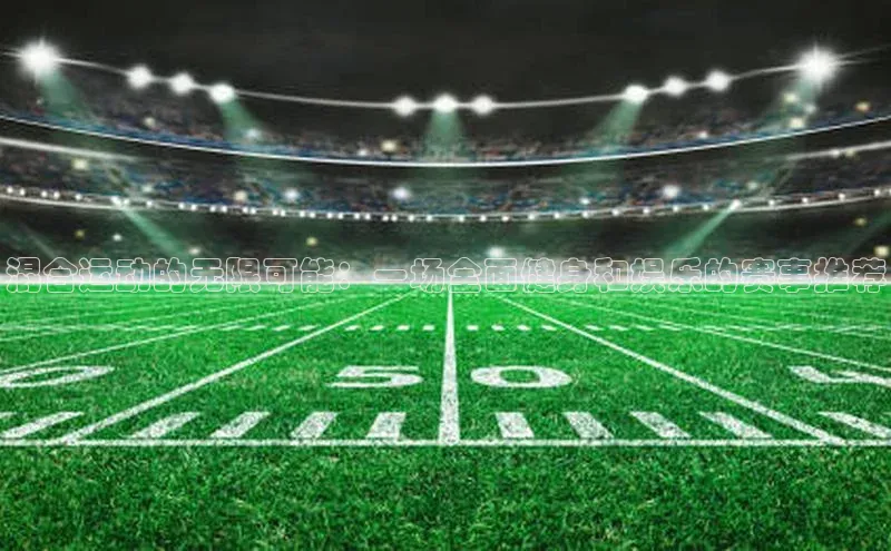 混合运动的无限可能：一场全面健身和娱乐的赛事推荐