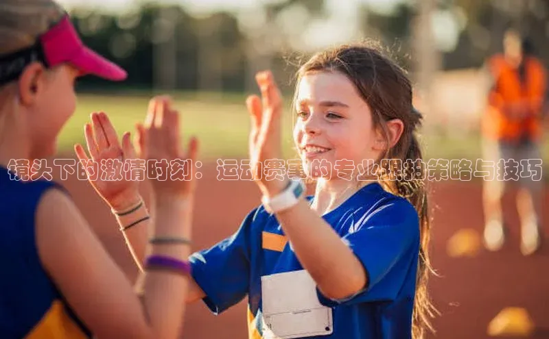 镜头下的激情时刻：运动赛事的专业跟拍策略与技巧