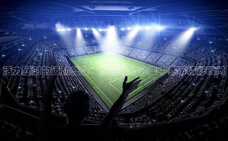 活力四射的运动盛宴：聚焦运动会集中赛事精彩瞬间