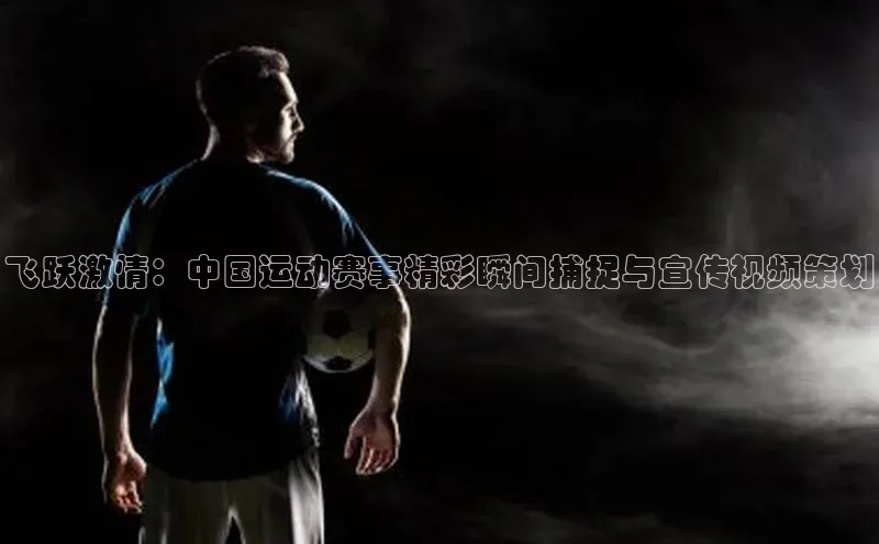 飞跃激情：中国运动赛事精彩瞬间捕捉与宣传视频策划
