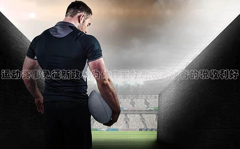 运动赛事免征新政：为体育爱好者带来福音的税收利好