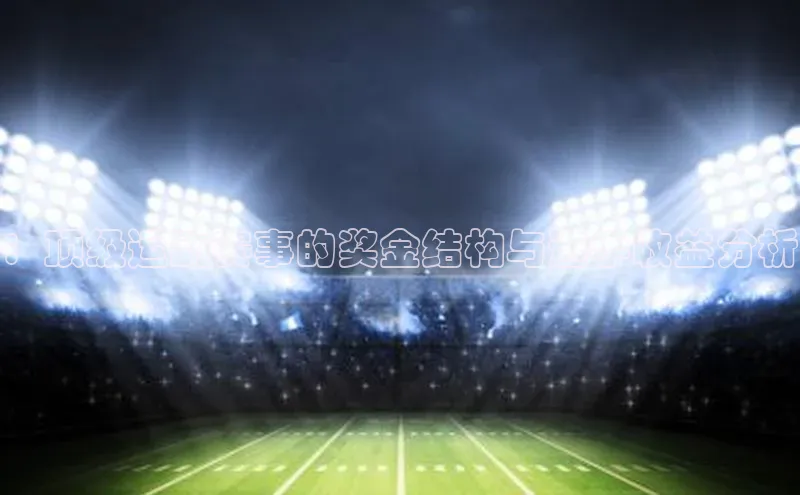 ：顶级运动赛事的奖金结构与选手收益分析