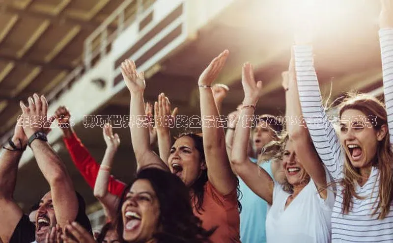 年终盘点：哪项世界赛事的奖金最高？探讨2023年的体育盛事