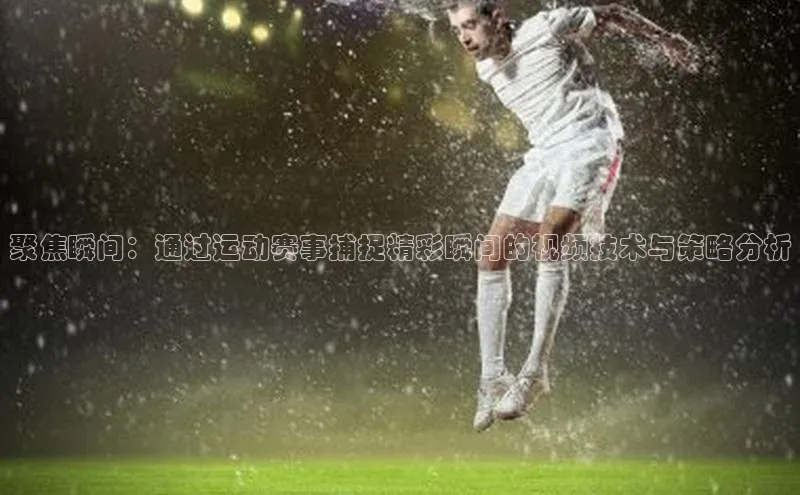聚焦瞬间：通过运动赛事捕捉精彩瞬间的视频技术与策略分析