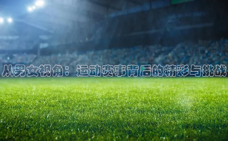 从男女视角：运动赛事背后的精彩与挑战