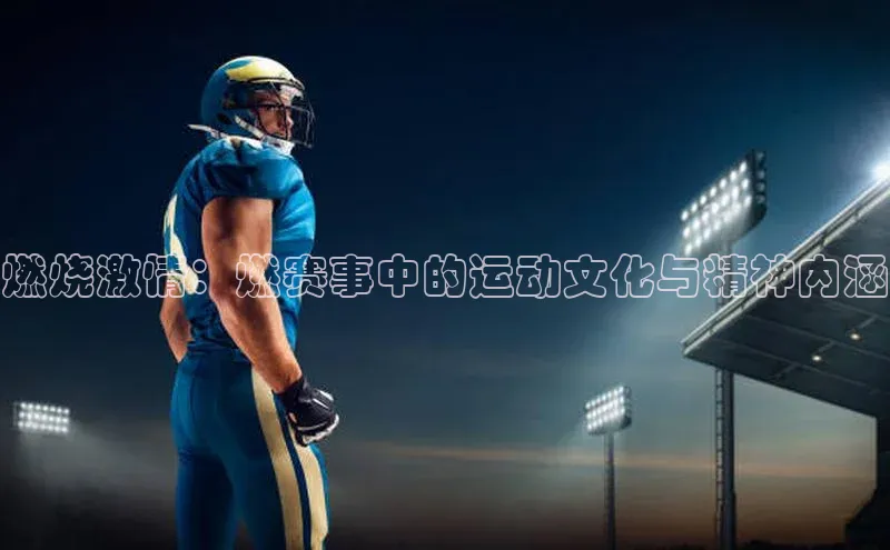 燃烧激情：燃赛事中的运动文化与精神内涵